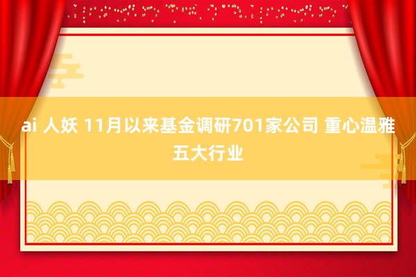 ai 人妖 11月以来基金调研701家公司 重心温雅五大行业