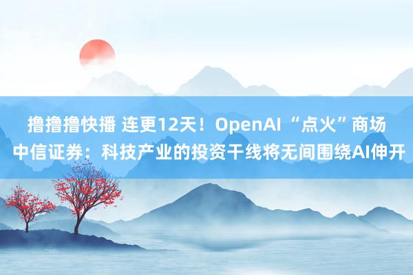 撸撸撸快播 连更12天！OpenAI “点火”商场 中信证券：科技产业的投资干线将无间围绕AI伸开