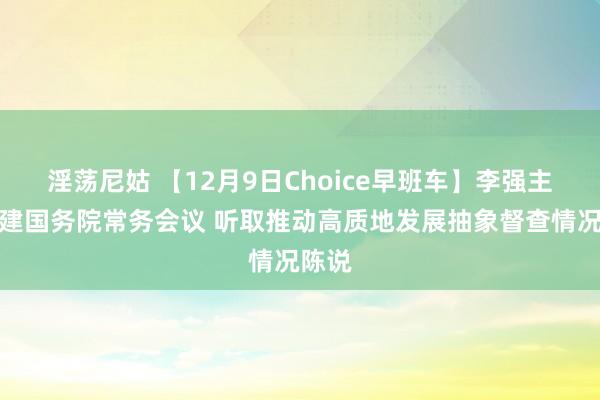 淫荡尼姑 【12月9日Choice早班车】李强主握召建国务院常务会议 听取推动高质地发展抽象督查情况陈说