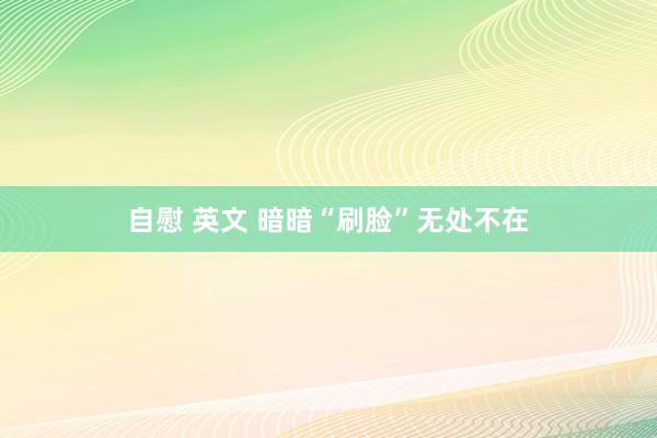 自慰 英文 暗暗“刷脸”无处不在