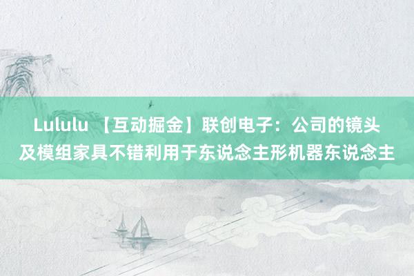 Lululu 【互动掘金】联创电子：公司的镜头及模组家具不错利用于东说念主形机器东说念主