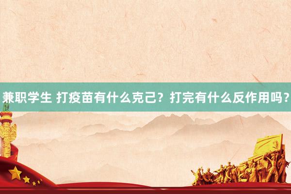 兼职学生 打疫苗有什么克己？打完有什么反作用吗？