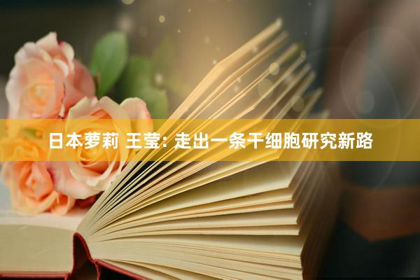日本萝莉 王莹: 走出一条干细胞研究新路