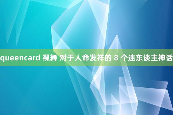 queencard 裸舞 对于人命发祥的 8 个迷东谈主神话