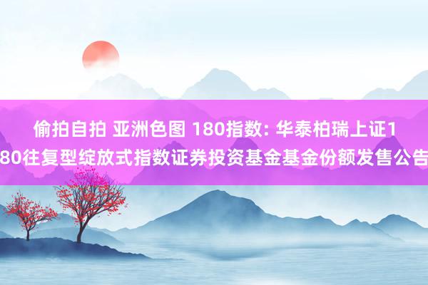 偷拍自拍 亚洲色图 180指数: 华泰柏瑞上证180往复型绽放式指数证券投资基金基金份额发售公告