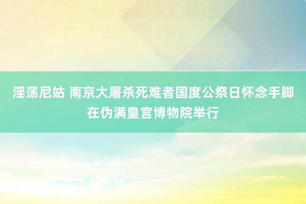 淫荡尼姑 南京大屠杀死难者国度公祭日怀念手脚在伪满皇宫博物院举行