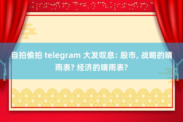 自拍偷拍 telegram 大发叹息: 股市， 战略的晴雨表? 经济的晴雨表?