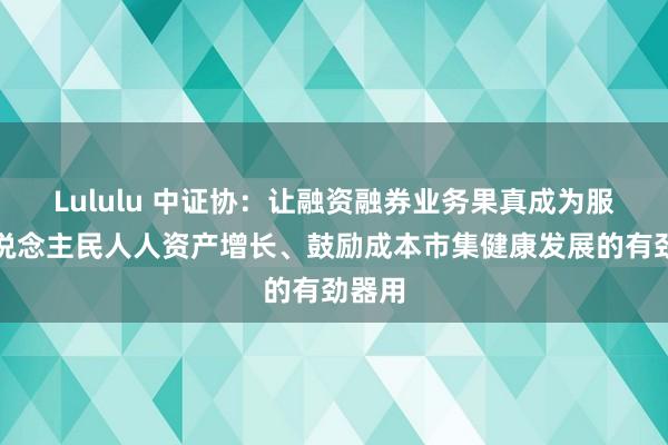 Lululu 中证协：让融资融券业务果真成为服务东说念主民人人资产增长、鼓励成本市集健康发展的有劲器用