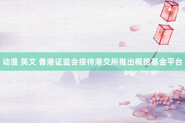 动漫 英文 香港证监会接待港交所推出概括基金平台