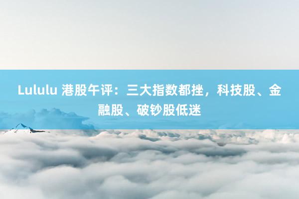 Lululu 港股午评：三大指数都挫，科技股、金融股、破钞股低迷