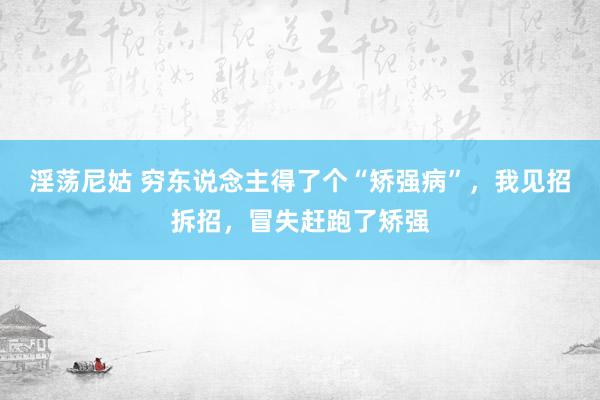淫荡尼姑 穷东说念主得了个“矫强病”，我见招拆招，冒失赶跑了矫强
