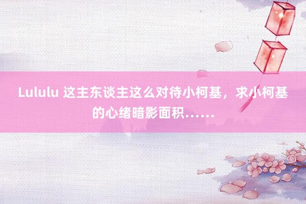 Lululu 这主东谈主这么对待小柯基，求小柯基的心绪暗影面积……