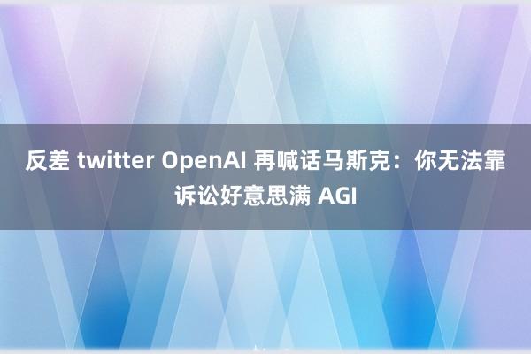 反差 twitter OpenAI 再喊话马斯克：你无法靠诉讼好意思满 AGI