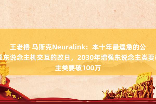 王老撸 马斯克Neuralink：本十年最遑急的公司，引颈东说念主机交互的改日，2030年增强东说念主类要破100万