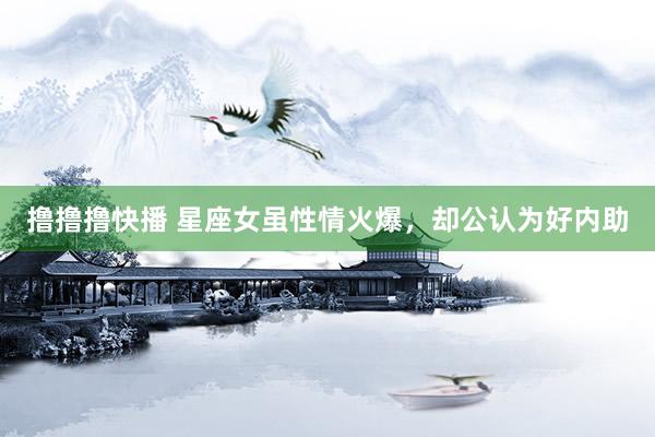 撸撸撸快播 星座女虽性情火爆，却公认为好内助
