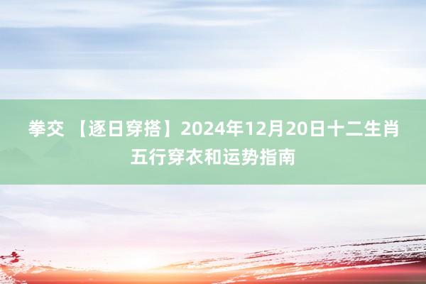 拳交 【逐日穿搭】2024年12月20日十二生肖五行穿衣和运势指南