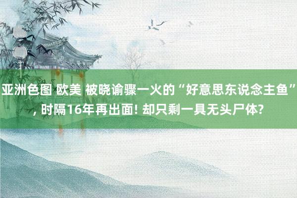 亚洲色图 欧美 被晓谕骤一火的“好意思东说念主鱼”， 时隔16年再出面! 却只剩一具无头尸体?