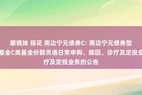 眼镜妹 探花 南边宁元债券C: 南边宁元债券型证券投资基金C类基金份额灵通日常申购、赎回、诊疗及定投业务的公告