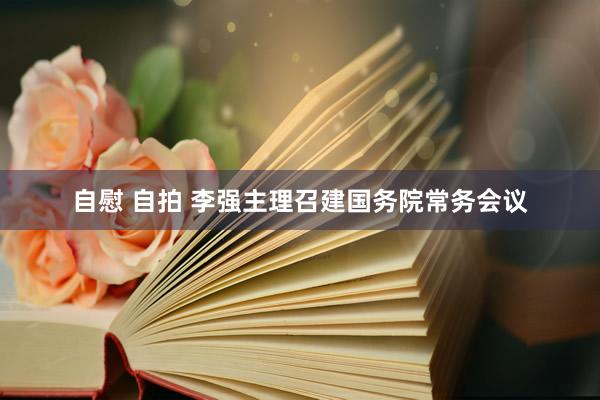 自慰 自拍 李强主理召建国务院常务会议