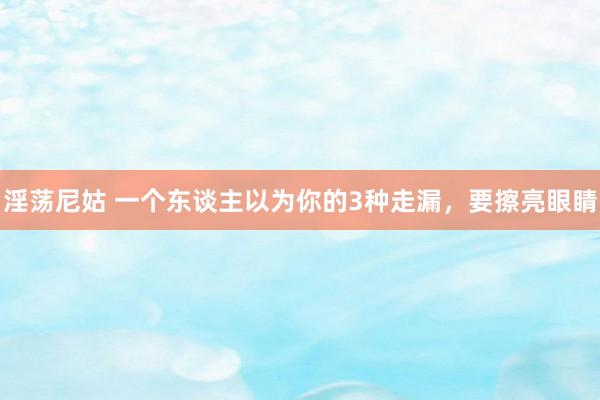 淫荡尼姑 一个东谈主以为你的3种走漏，要擦亮眼睛