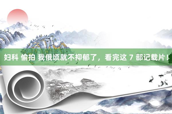 妇科 偷拍 我俄顷就不抑郁了，看完这 7 部记载片！