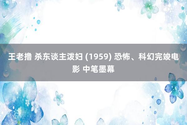 王老撸 杀东谈主泼妇 (1959) 恐怖、科幻完竣电影 中笔墨幕