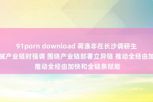 91porn download 蒋涤非在长沙调研生物医药及医疗器械产业链时强调 围绕产业链部署立异链 推动全经由加快和全链条赋能
