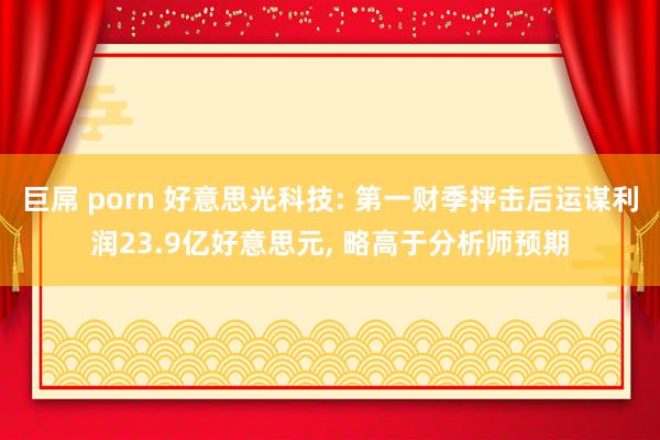 巨屌 porn 好意思光科技: 第一财季抨击后运谋利润23.9亿好意思元， 略高于分析师预期