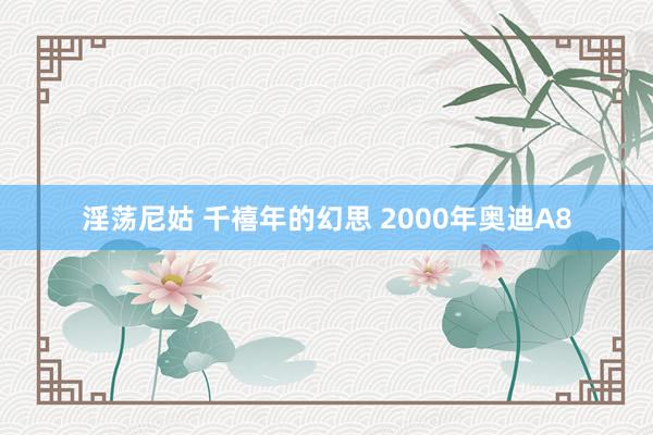 淫荡尼姑 千禧年的幻思 2000年奥迪A8