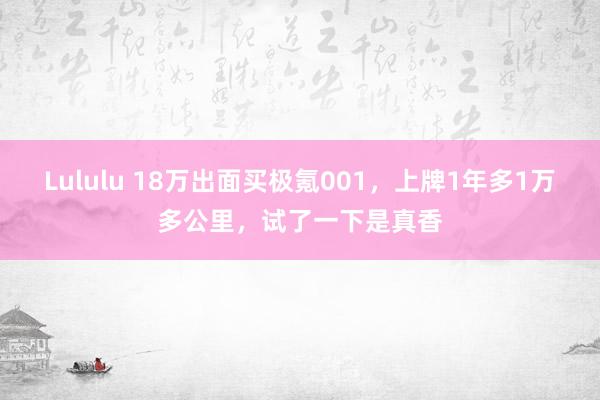 Lululu 18万出面买极氪001，上牌1年多1万多公里，试了一下是真香