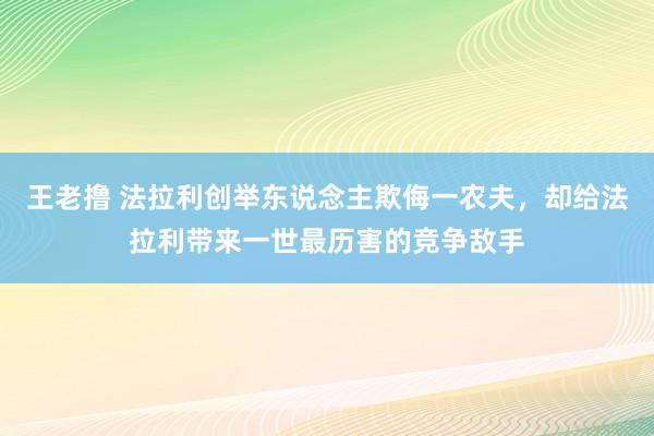 王老撸 法拉利创举东说念主欺侮一农夫，却给法拉利带来一世最历害的竞争敌手