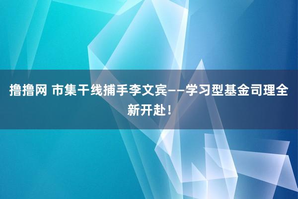 撸撸网 市集干线捕手李文宾——学习型基金司理全新开赴！