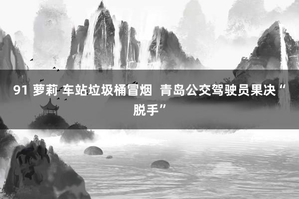 91 萝莉 车站垃圾桶冒烟  青岛公交驾驶员果决“脱手”
