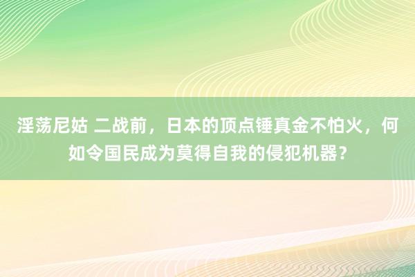淫荡尼姑 二战前，日本的顶点锤真金不怕火，何如令国民成为莫得自我的侵犯机器？
