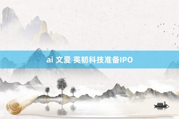 ai 文爱 英韧科技准备IPO