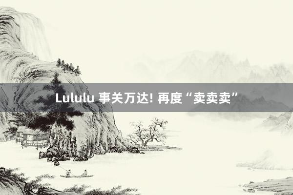 Lululu 事关万达! 再度“卖卖卖”