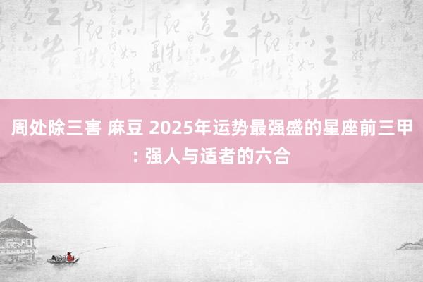 周处除三害 麻豆 2025年运势最强盛的星座前三甲: 强人与适者的六合