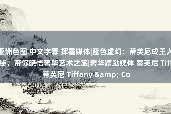 亚洲色图 中文字幕 挥霍媒体|蓝色虚幻：蒂芙尼成王人太古里旗舰店揭秘，带你晓悟奢华艺术之旅|奢华蹧跶媒体 蒂芙尼 Tiffany & Co