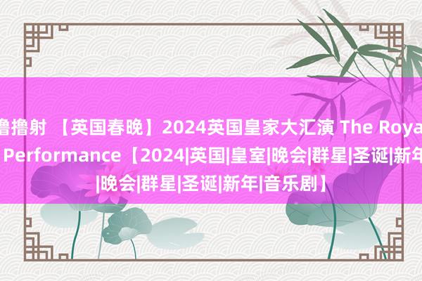 撸撸射 【英国春晚】2024英国皇家大汇演 The Royal Variety Performance【2024|英国|皇室|晚会|群星|圣诞|新年|音乐剧】