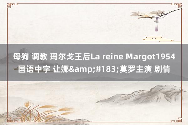 母狗 调教 玛尔戈王后La reine Margot1954国语中字 让娜&#183;莫罗主演 剧情