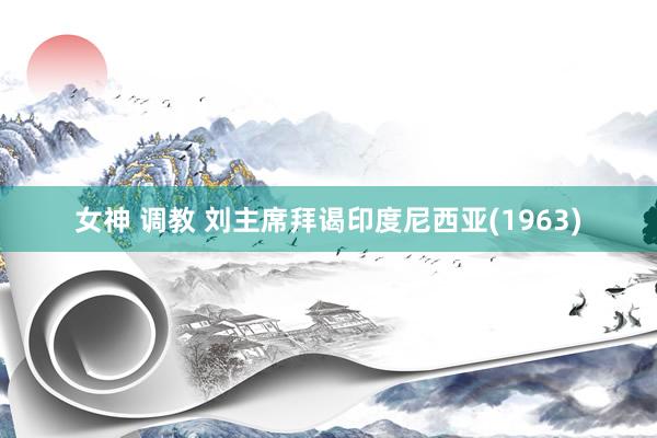 女神 调教 刘主席拜谒印度尼西亚(1963)