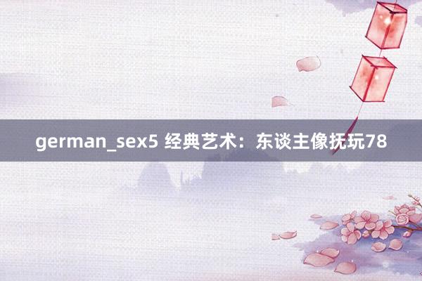 german_sex5 经典艺术：东谈主像抚玩78
