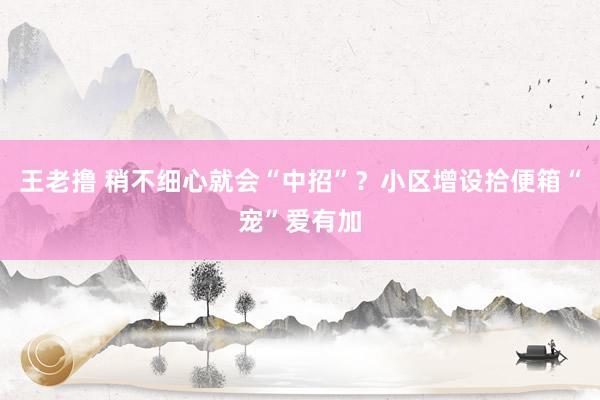 王老撸 稍不细心就会“中招”？小区增设拾便箱“宠”爱有加