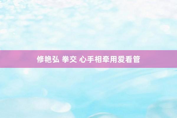 修艳弘 拳交 心手相牵用爱看管