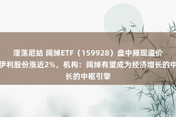 淫荡尼姑 阔绰ETF（159928）盘中频现溢价交游，伊利股份涨近2%，机构：阔绰有望成为经济增长的中枢引擎