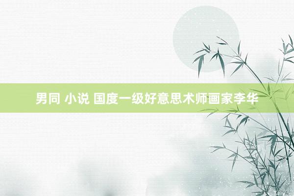 男同 小说 国度一级好意思术师画家李华