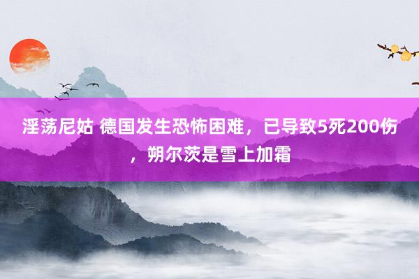 淫荡尼姑 德国发生恐怖困难，已导致5死200伤，朔尔茨是雪上加霜