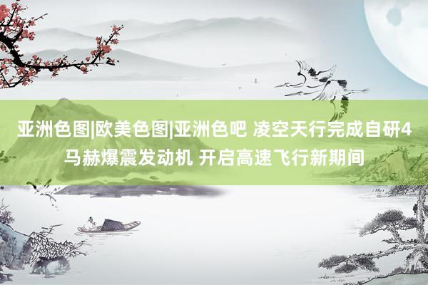 亚洲色图|欧美色图|亚洲色吧 凌空天行完成自研4马赫爆震发动机 开启高速飞行新期间