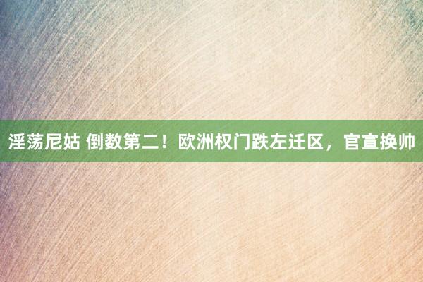 淫荡尼姑 倒数第二！欧洲权门跌左迁区，官宣换帅