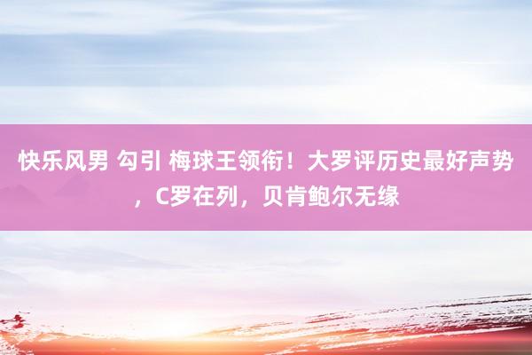 快乐风男 勾引 梅球王领衔！大罗评历史最好声势，C罗在列，贝肯鲍尔无缘